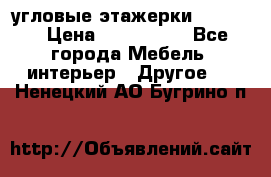 угловые этажерки700-1400 › Цена ­ 700-1400 - Все города Мебель, интерьер » Другое   . Ненецкий АО,Бугрино п.